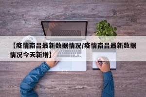 【疫情南昌最新数据情况/疫情南昌最新数据情况今天新增】