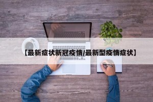 【最新症状新冠疫情/最新型疫情症状】