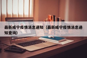 最新咸宁疫情消息通知（最新咸宁疫情消息通知查询）