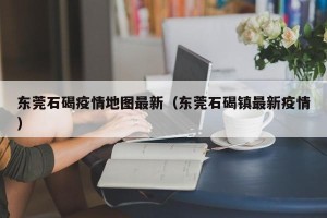 东莞石碣疫情地图最新（东莞石碣镇最新疫情）