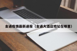 金通疫情最新通报（金通大酒店地址在哪里）