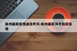泉州最新疫情通告昨天:泉州最新消息新冠疫情