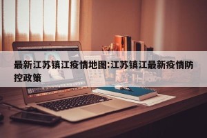 最新江苏镇江疫情地图:江苏镇江最新疫情防控政策