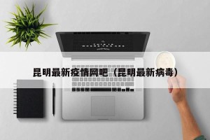 昆明最新疫情网吧（昆明最新病毒）