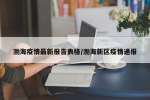 渤海疫情最新报告表格/渤海新区疫情通报