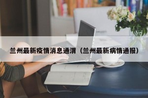 兰州最新疫情消息通渭（兰州最新病情通报）