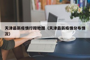 天津最新疫情行踪地图（天津最新疫情分布情况）