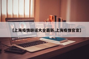 【上海疫情辟谣大全最新,上海疫情官宣】