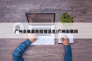 广州会展最新疫情消息/广州会展网
