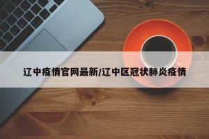 辽中疫情官网最新/辽中区冠状肺炎疫情