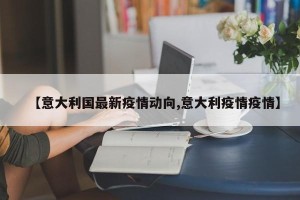 【意大利国最新疫情动向,意大利疫情疫情】