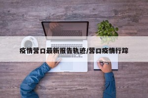 疫情营口最新报告轨迹/营口疫情行踪