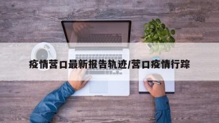 疫情营口最新报告轨迹/营口疫情行踪