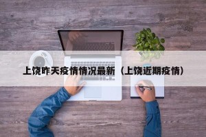 上饶昨天疫情情况最新（上饶近期疫情）