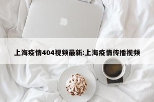 上海疫情404视频最新:上海疫情传播视频