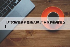 【广安疫情最新感染人数,广安疫情新增情况】