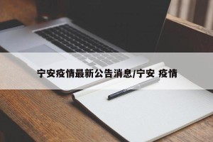 宁安疫情最新公告消息/宁安 疫情