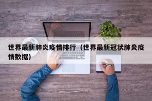 世界最新肺炎疫情排行（世界最新冠状肺炎疫情数据）