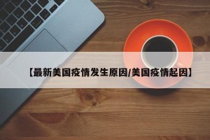 【最新美国疫情发生原因/美国疫情起因】