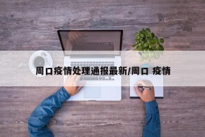 周口疫情处理通报最新/周口 疫情