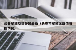 长春宽城疫情等级最新（长春市宽城区疫情防控情况）