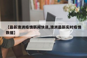 【最新澳洲疫情新闻快讯,澳洲最新实时疫情数据】