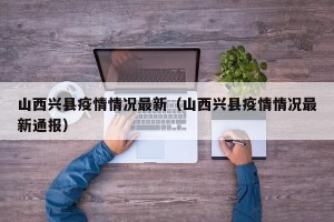 山西兴县疫情情况最新（山西兴县疫情情况最新通报）