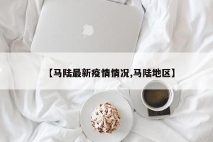 【马陆最新疫情情况,马陆地区】