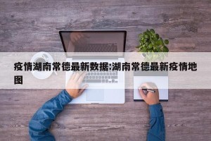 疫情湖南常德最新数据:湖南常德最新疫情地图