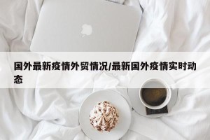 国外最新疫情外贸情况/最新国外疫情实时动态