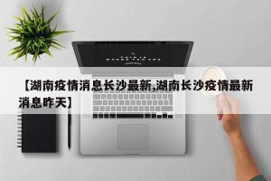 【湖南疫情消息长沙最新,湖南长沙疫情最新消息昨天】