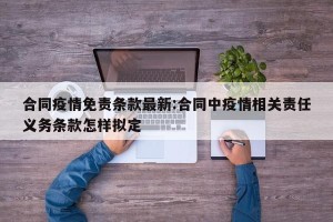 合同疫情免责条款最新:合同中疫情相关责任义务条款怎样拟定
