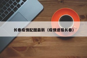 长春疫情配图最新（疫情速报长春）