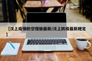 【汶上疫情防空措施最新/汶上防疫最新规定】