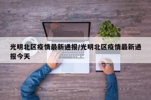 光明北区疫情最新通报/光明北区疫情最新通报今天