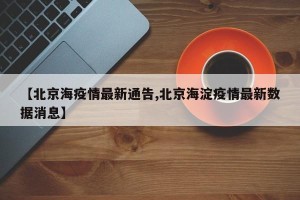 【北京海疫情最新通告,北京海淀疫情最新数据消息】