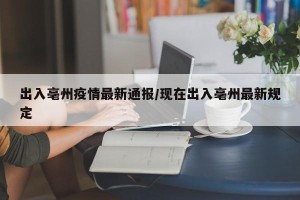 出入亳州疫情最新通报/现在出入亳州最新规定