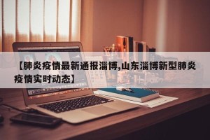 【肺炎疫情最新通报淄博,山东淄博新型肺炎疫情实时动态】