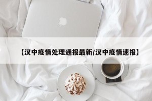 【汉中疫情处理通报最新/汉中疫情速报】