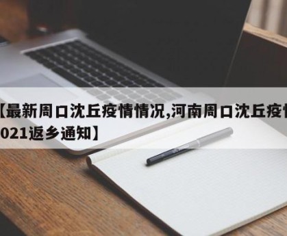 【最新周口沈丘疫情情况,河南周口沈丘疫情2021返乡通知】