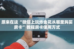 原来在这“微信上玩炸金花从哪里购买房卡”教程房卡使用方式