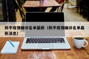 和平疫情确诊名单最新（和平疫情确诊名单最新消息）