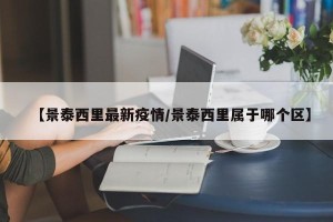 【景泰西里最新疫情/景泰西里属于哪个区】