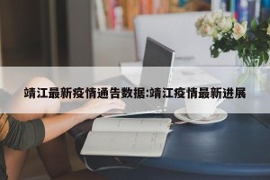 靖江最新疫情通告数据:靖江疫情最新进展