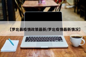 【罗北县疫情政策最新/罗北疫情最新情况】