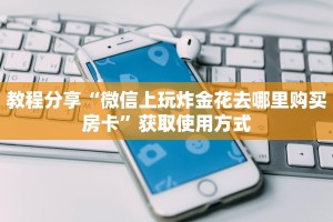 教程分享“微信上玩炸金花去哪里购买房卡”获取使用方式