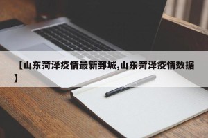 【山东菏泽疫情最新鄄城,山东菏泽疫情数据】