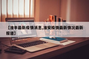 【淮丰最新疫情消息,淮安疫情最新情况最新报道】