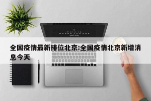 全国疫情最新排位北京:全国疫情北京新增消息今天