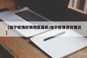 【南宁疫情封锁地区最新/南宁疫情管控情况】
